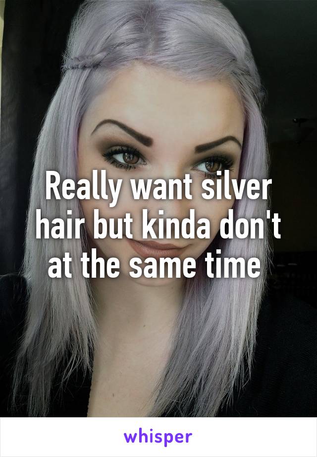 Really want silver hair but kinda don't at the same time 