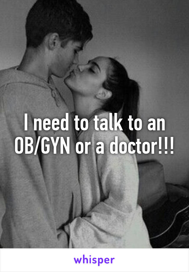 I need to talk to an OB/GYN or a doctor!!!