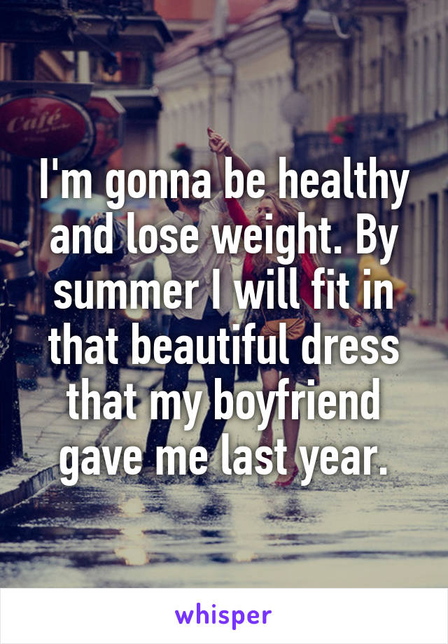 I'm gonna be healthy and lose weight. By summer I will fit in that beautiful dress that my boyfriend gave me last year.