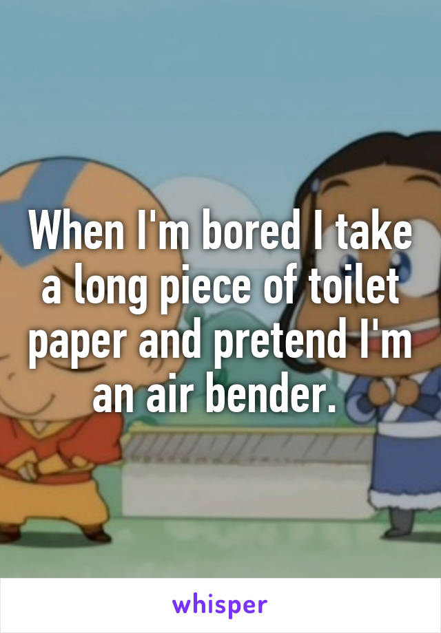 When I'm bored I take a long piece of toilet paper and pretend I'm an air bender. 