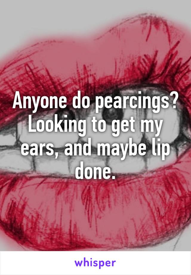 Anyone do pearcings? Looking to get my ears, and maybe lip done.