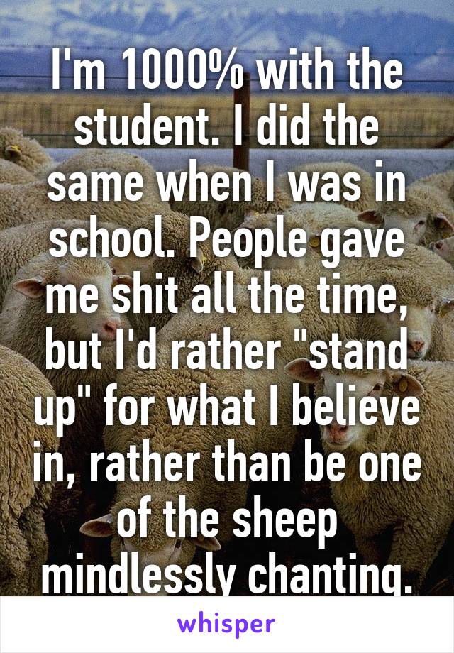 I'm 1000% with the student. I did the same when I was in school. People gave me shit all the time, but I'd rather "stand up" for what I believe in, rather than be one of the sheep mindlessly chanting.