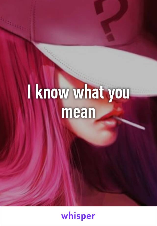 I know what you mean
