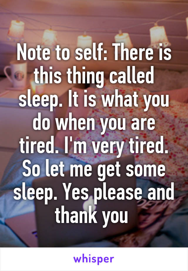 Note to self: There is this thing called sleep. It is what you do when you are tired. I'm very tired. So let me get some sleep. Yes please and thank you 