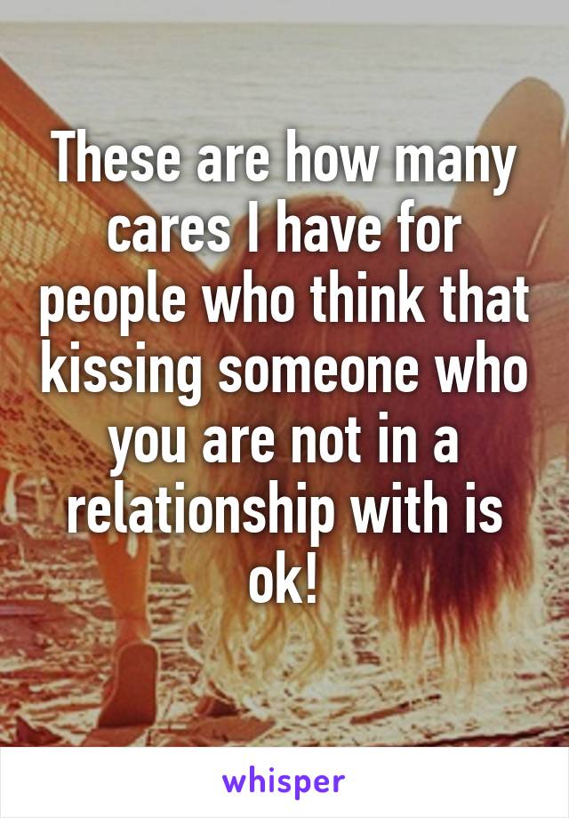 These are how many cares I have for people who think that kissing someone who you are not in a relationship with is ok!
