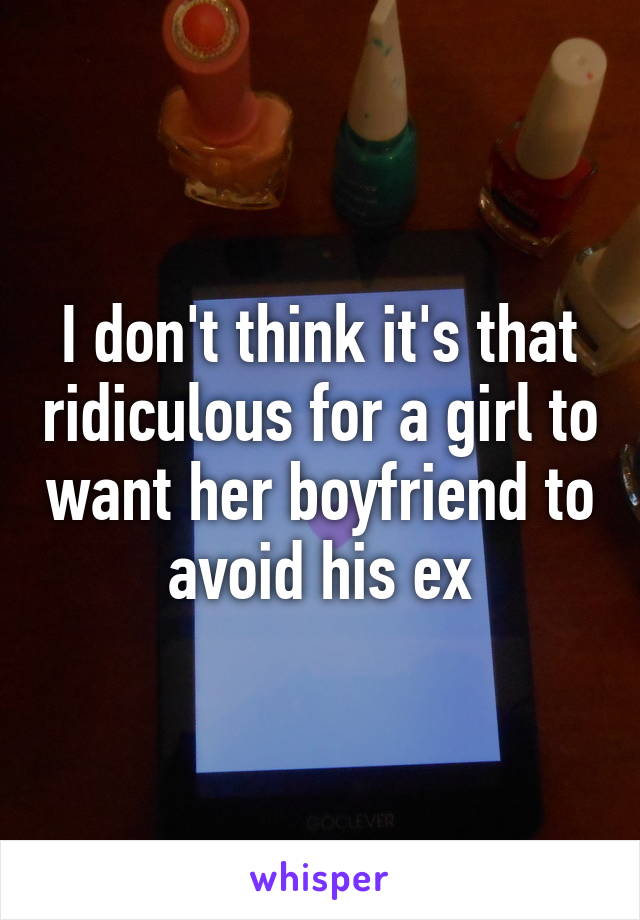 I don't think it's that ridiculous for a girl to want her boyfriend to avoid his ex