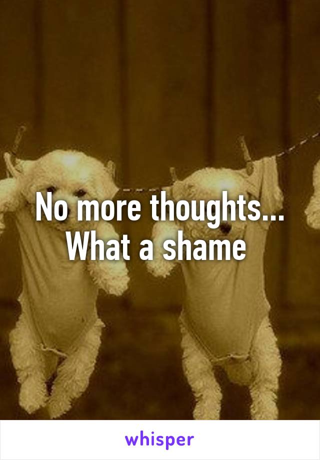 No more thoughts...
What a shame 