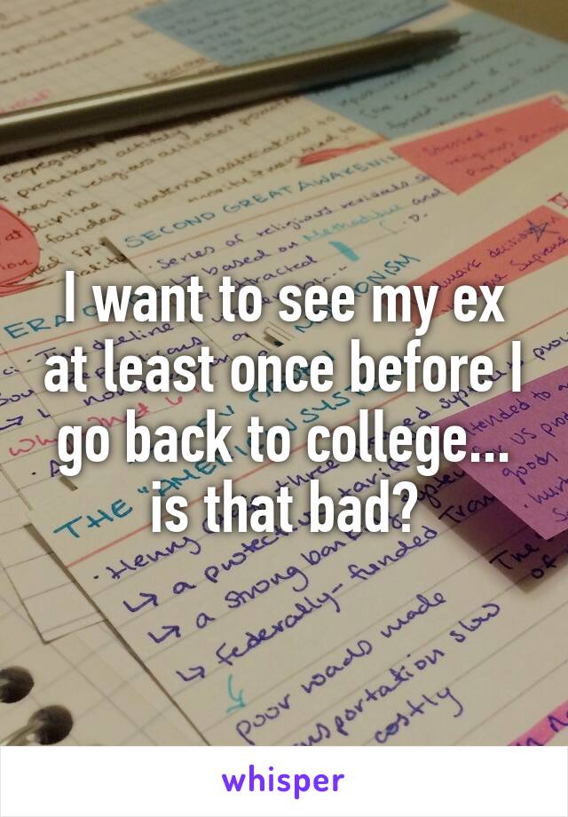 I want to see my ex at least once before I go back to college... is that bad?