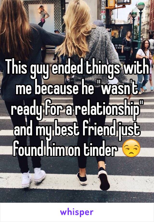 This guy ended things with me because he "wasn't ready for a relationship" and my best friend just found him on tinder 😒