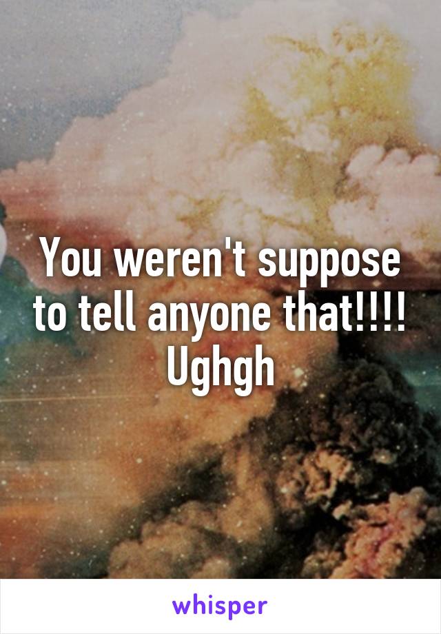 You weren't suppose to tell anyone that!!!! Ughgh