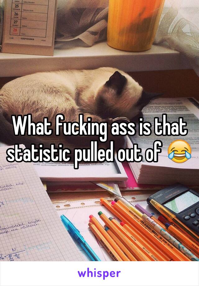 What fucking ass is that statistic pulled out of 😂