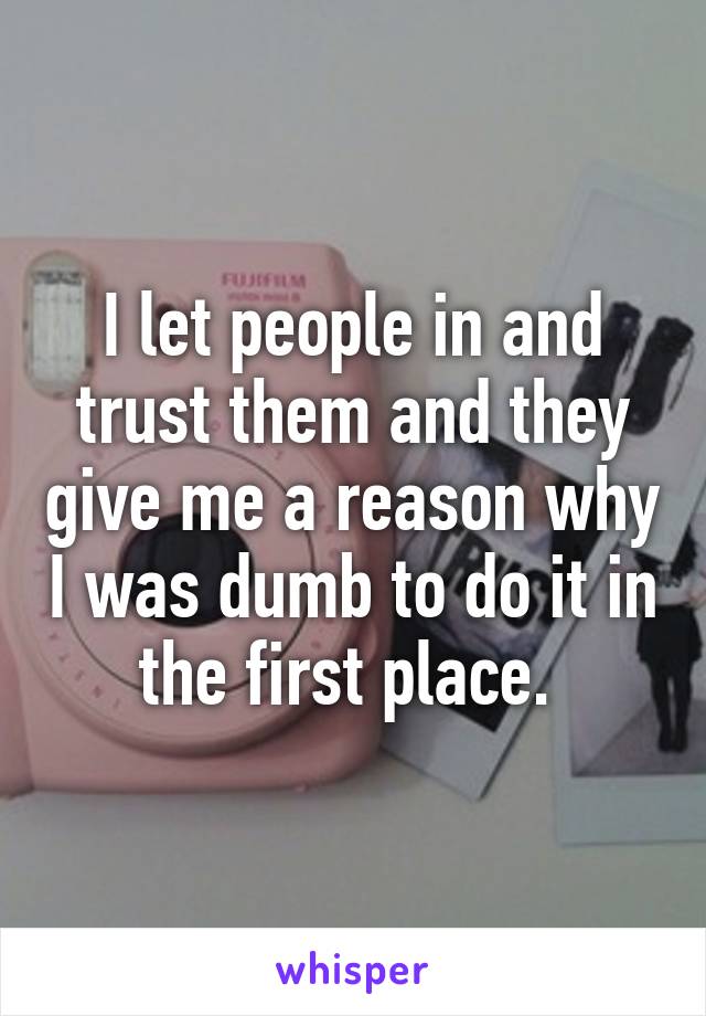 I let people in and trust them and they give me a reason why I was dumb to do it in the first place. 