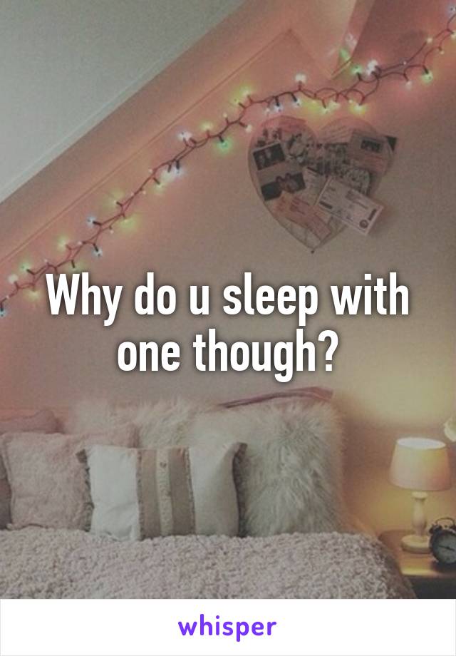 Why do u sleep with one though?