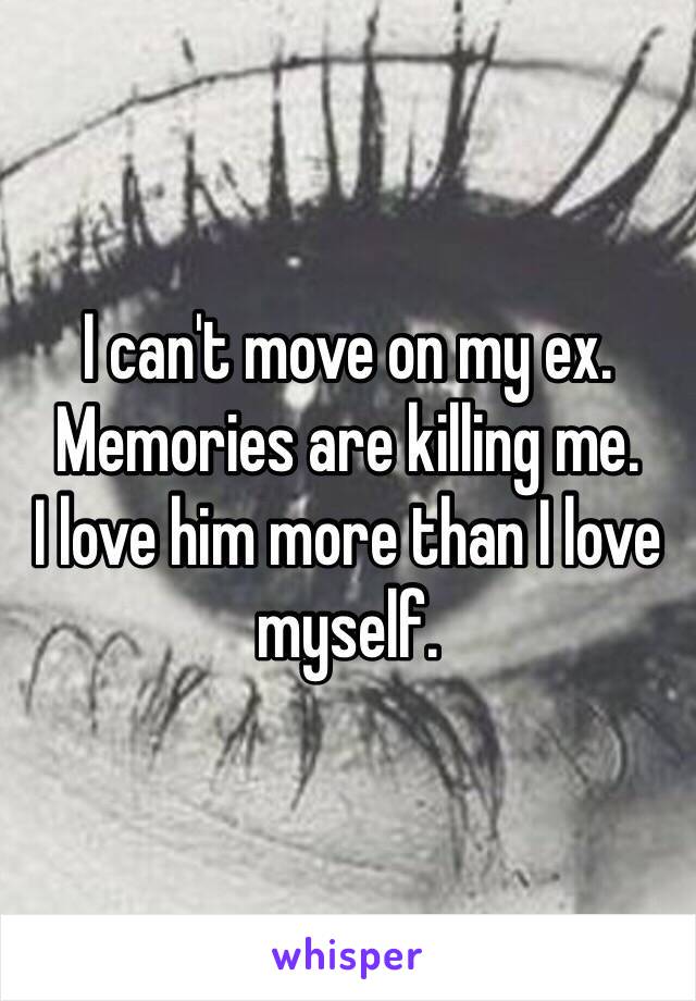 I can't move on my ex.
Memories are killing me.
I love him more than I love myself.