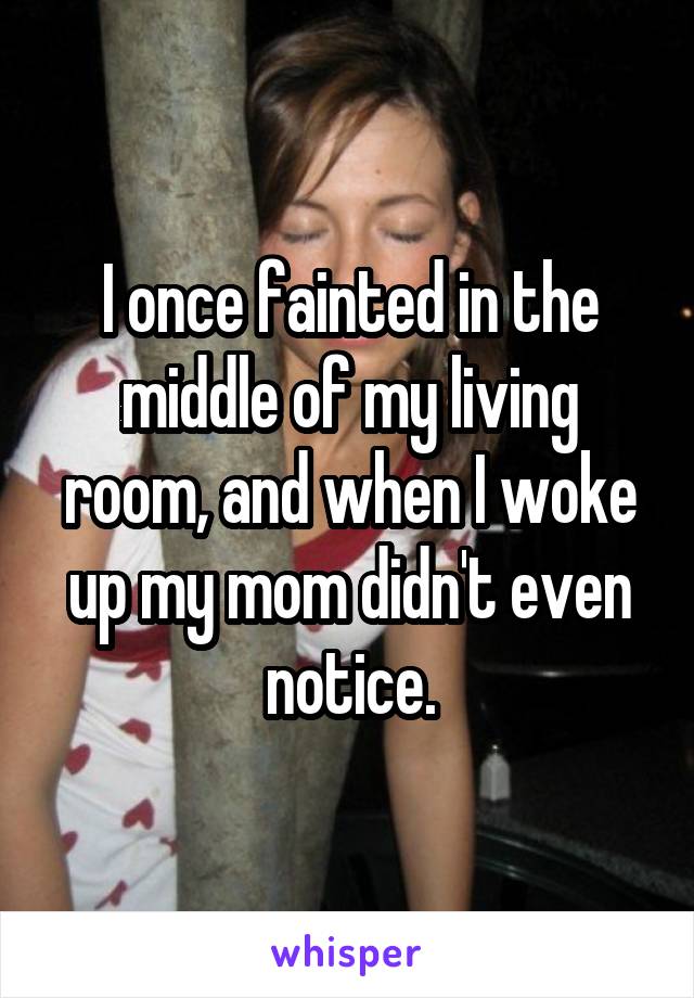I once fainted in the middle of my living room, and when I woke up my mom didn't even notice.