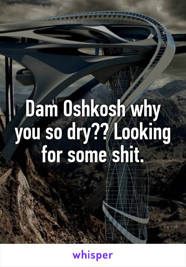 Dam Oshkosh why you so dry?? Looking for some shit.