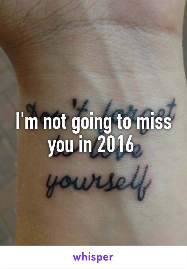 I'm not going to miss you in 2016 