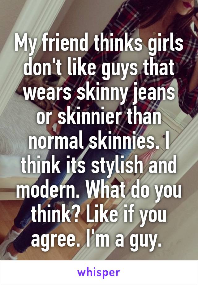 My friend thinks girls don't like guys that wears skinny jeans or skinnier than normal skinnies. I think its stylish and modern. What do you think? Like if you agree. I'm a guy. 