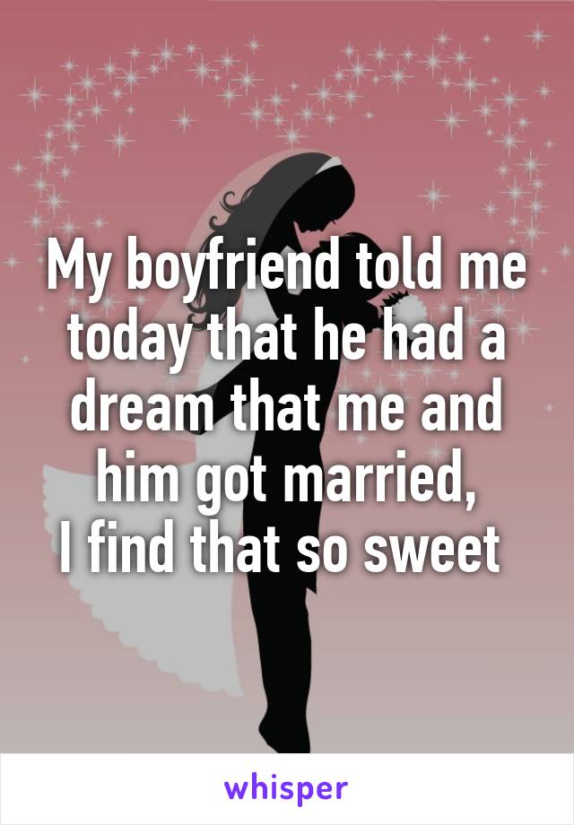 My boyfriend told me today that he had a dream that me and him got married,
I find that so sweet 