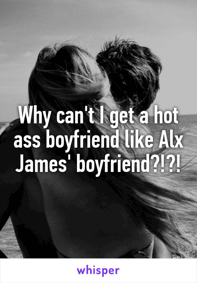 Why can't I get a hot ass boyfriend like Alx James' boyfriend?!?!