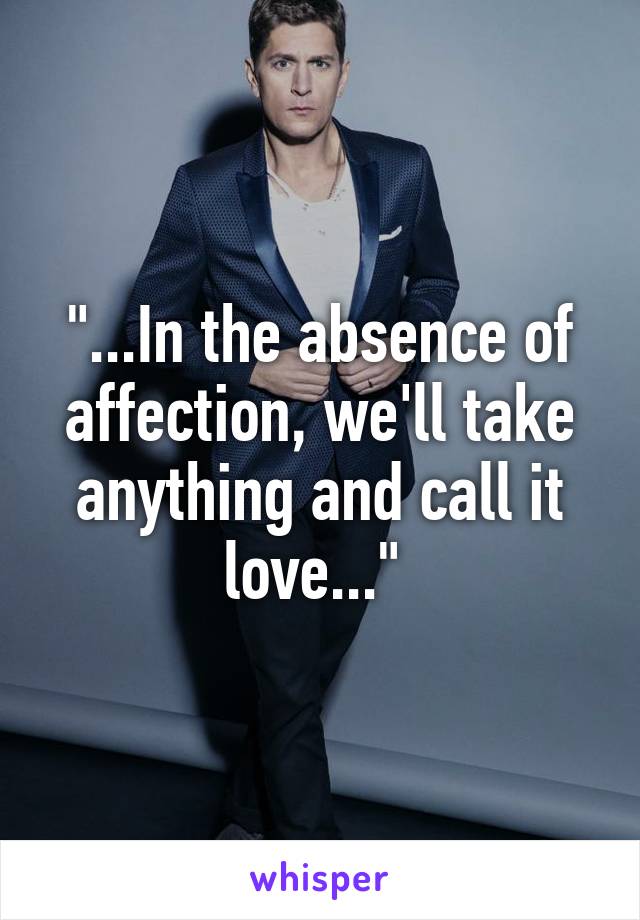 "...In the absence of affection, we'll take anything and call it love..." 