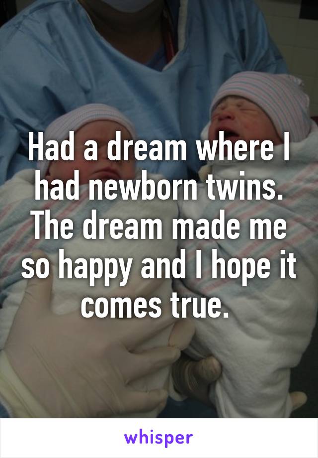 Had a dream where I had newborn twins. The dream made me so happy and I hope it comes true. 