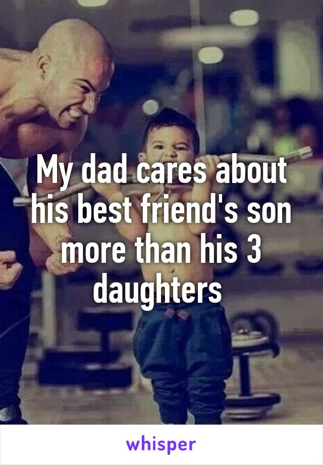 My dad cares about his best friend's son more than his 3 daughters 