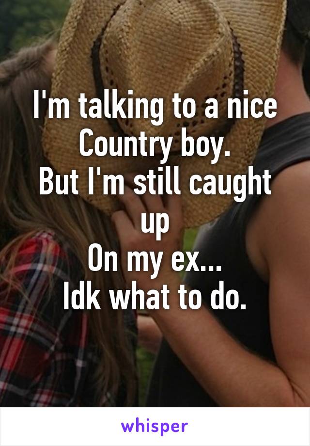 I'm talking to a nice
Country boy.
But I'm still caught up
On my ex...
Idk what to do.
