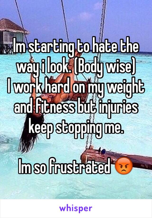 Im starting to hate the way i look. (Body wise)
I work hard on my weight and fitness but injuries keep stopping me.

Im so frustrated 😡