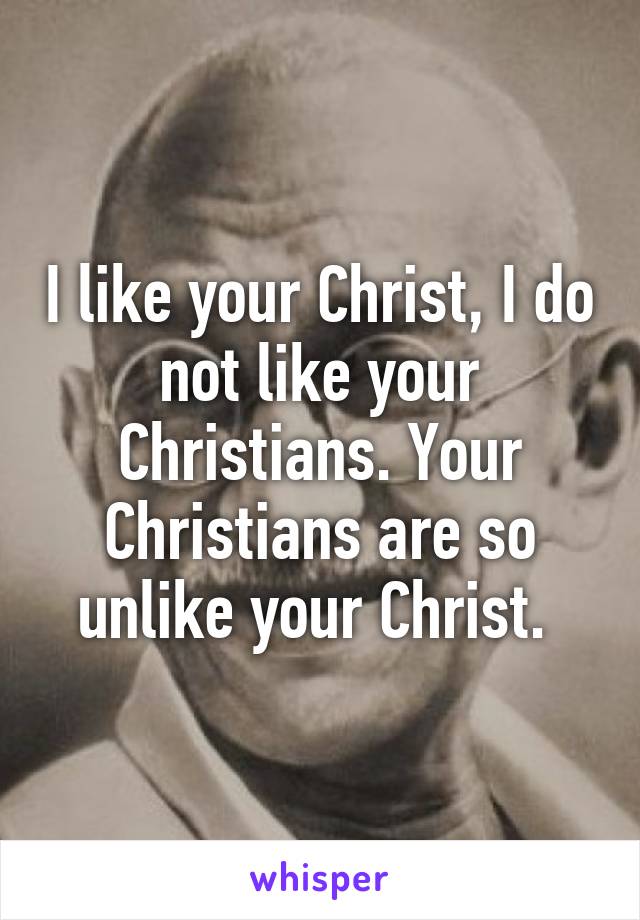 I like your Christ, I do not like your Christians. Your Christians are so unlike your Christ. 