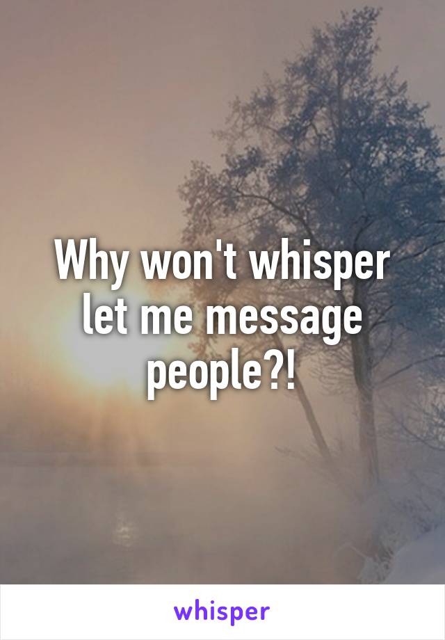 Why won't whisper let me message people?!