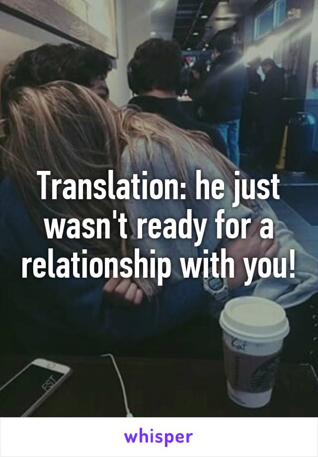 Translation: he just wasn't ready for a relationship with you!