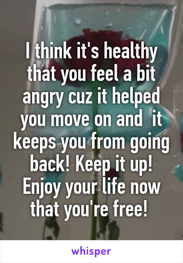 I think it's healthy that you feel a bit angry cuz it helped you move on and  it keeps you from going back! Keep it up! Enjoy your life now that you're free! 