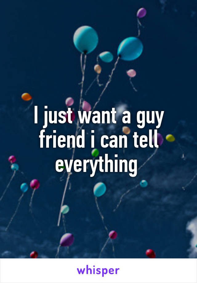 I just want a guy friend i can tell everything 