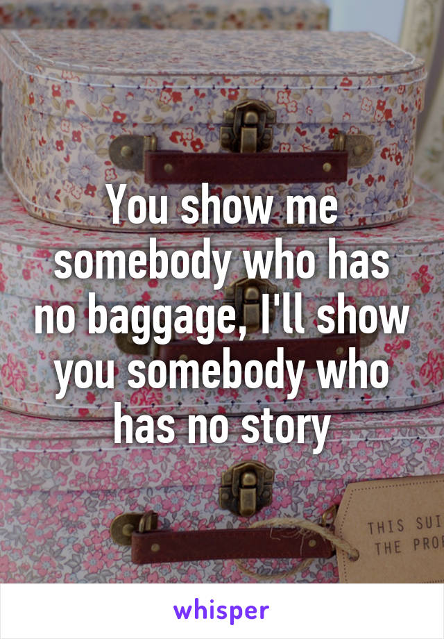 You show me somebody who has no baggage, I'll show you somebody who has no story