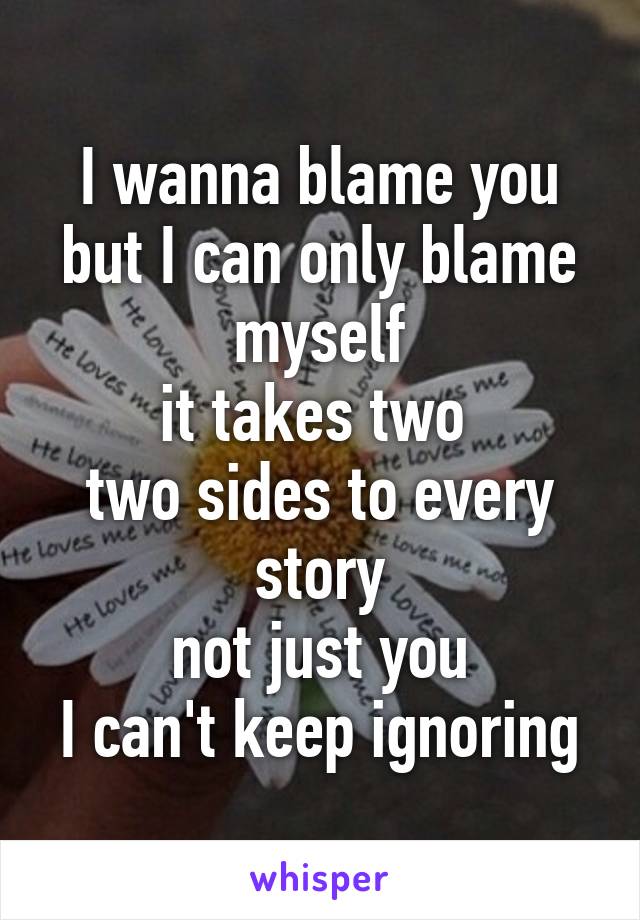 I wanna blame you
but I can only blame myself
it takes two 
two sides to every story
not just you
I can't keep ignoring