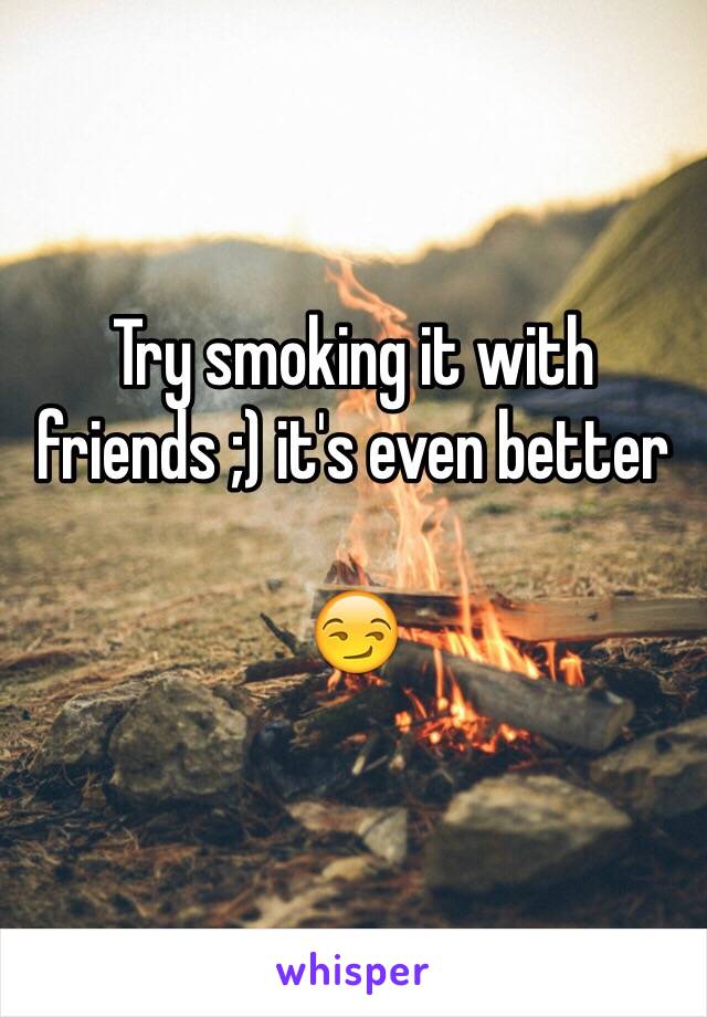 Try smoking it with friends ;) it's even better 

😏