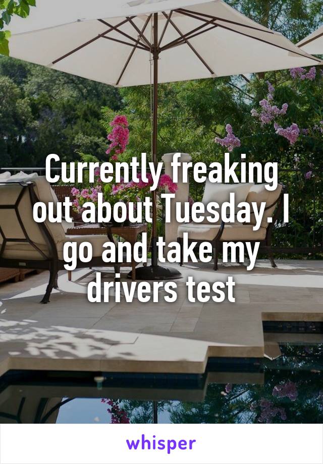 Currently freaking out about Tuesday. I go and take my drivers test