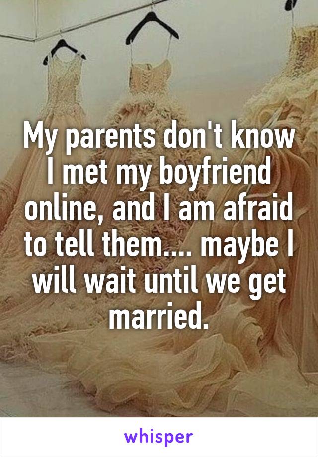 My parents don't know I met my boyfriend online, and I am afraid to tell them.... maybe I will wait until we get married.
