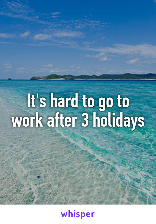 It's hard to go to work after 3 holidays