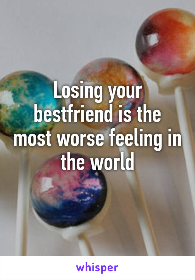 Losing your bestfriend is the most worse feeling in the world
