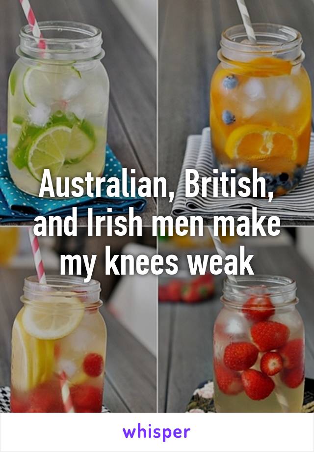 Australian, British, and Irish men make my knees weak