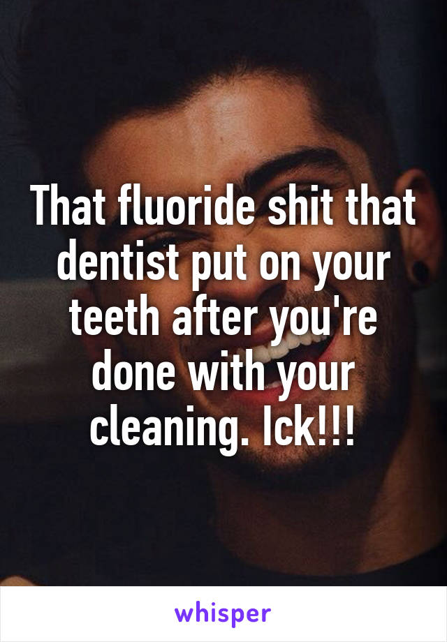 That fluoride shit that dentist put on your teeth after you're done with your cleaning. Ick!!!