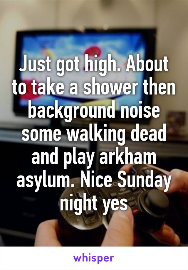 Just got high. About to take a shower then background noise some walking dead and play arkham asylum. Nice Sunday night yes