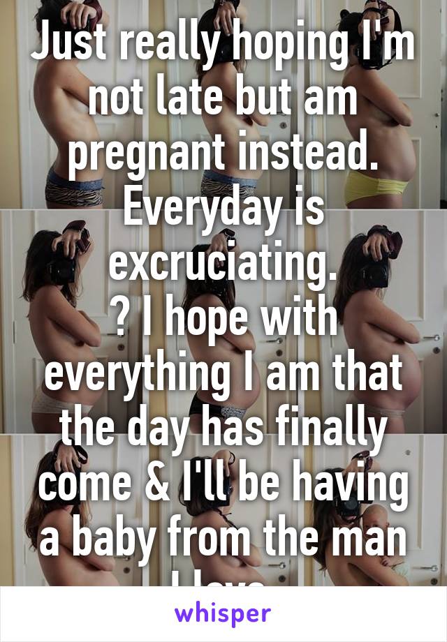 Just really hoping I'm not late but am pregnant instead.
Everyday is excruciating.
😒 I hope with everything I am that the day has finally come & I'll be having a baby from the man I love 