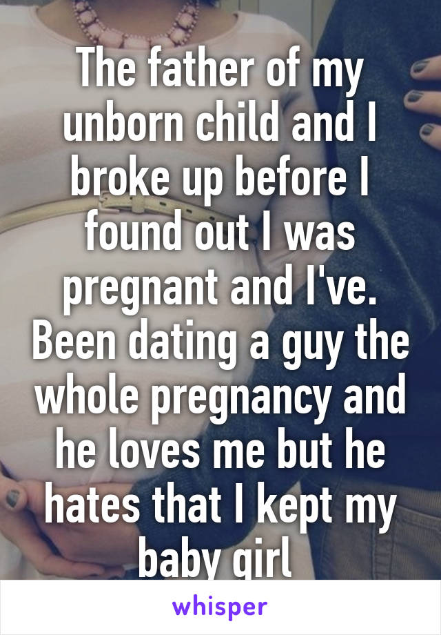 The father of my unborn child and I broke up before I found out I was pregnant and I've. Been dating a guy the whole pregnancy and he loves me but he hates that I kept my baby girl 