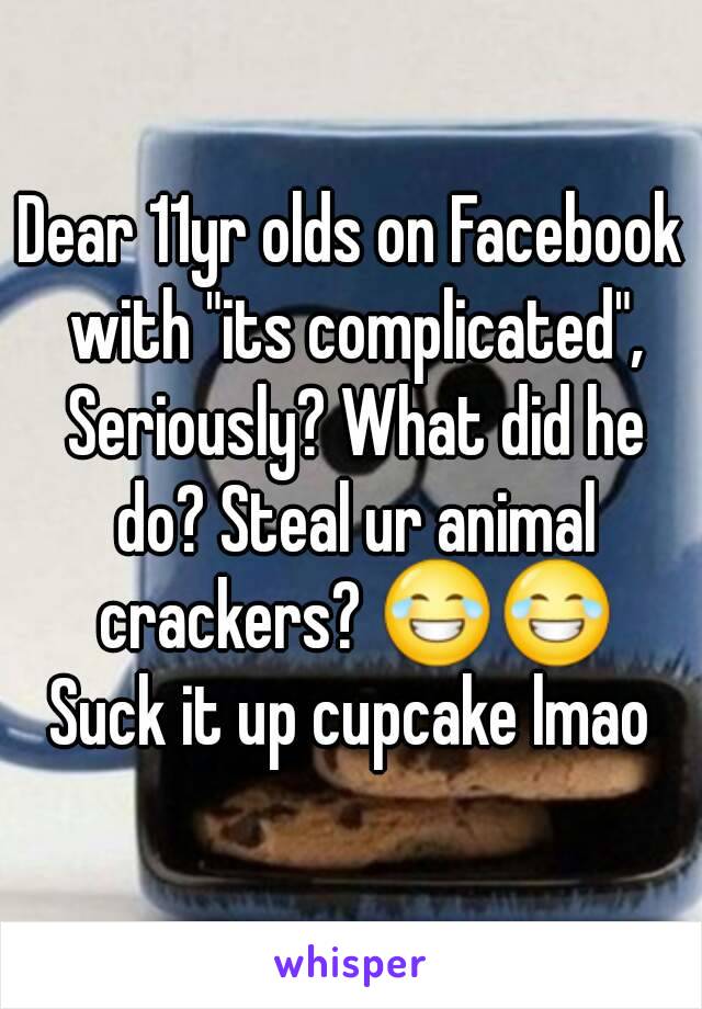 Dear 11yr olds on Facebook with "its complicated", Seriously? What did he do? Steal ur animal crackers? 😂😂
Suck it up cupcake lmao