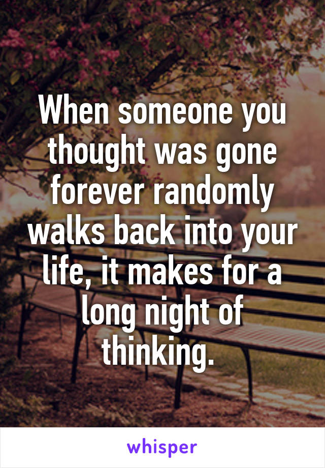 When someone you thought was gone forever randomly walks back into your life, it makes for a long night of thinking. 