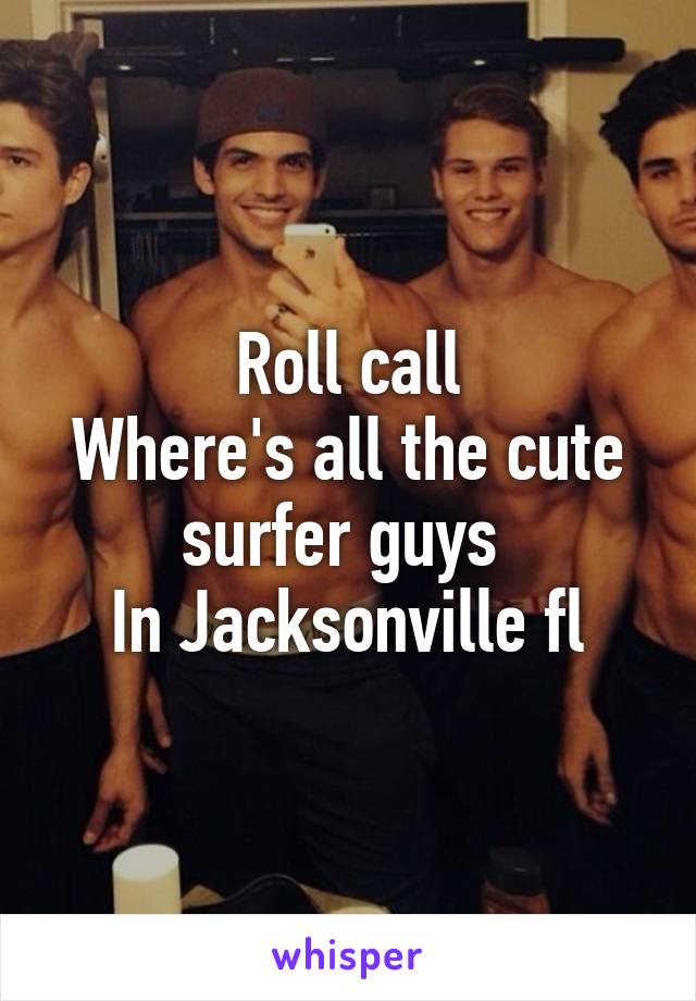 Roll call
Where's all the cute surfer guys 
In Jacksonville fl