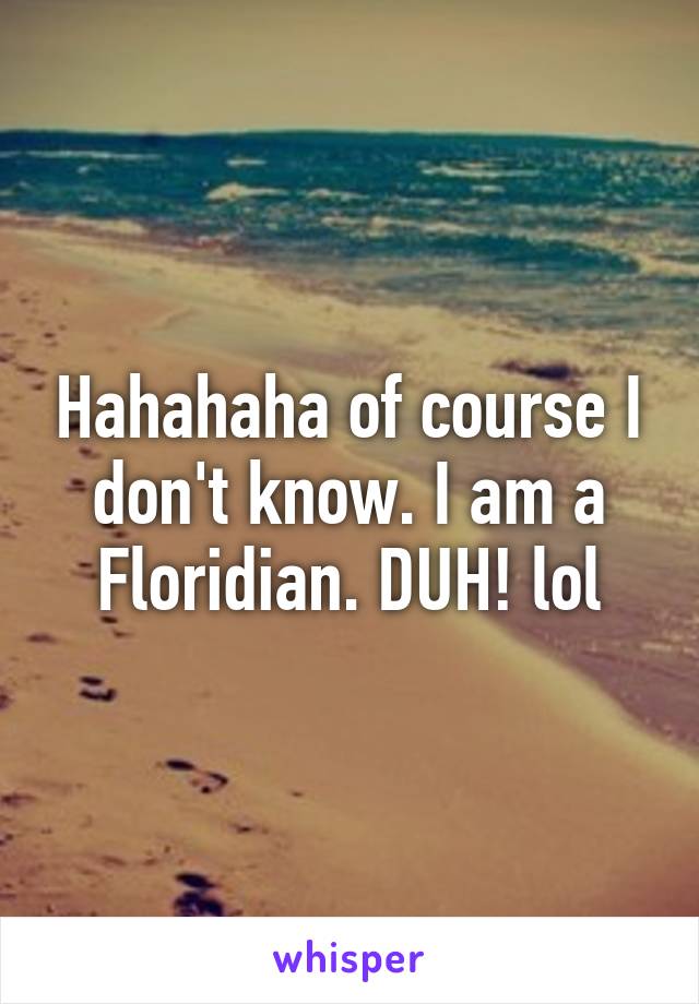 Hahahaha of course I don't know. I am a Floridian. DUH! lol